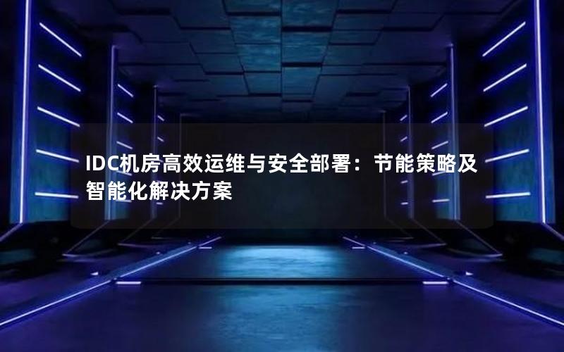 IDC机房高效运维与安全部署：节能策略及智能化解决方案