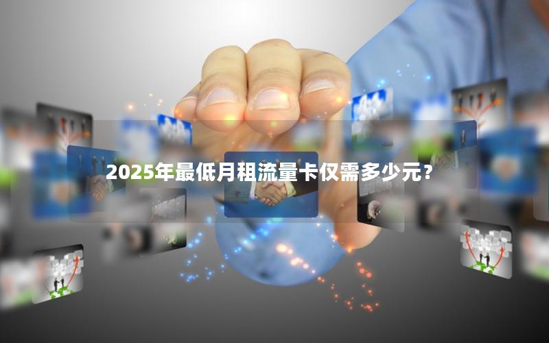 2025年最低月租流量卡仅需多少元？