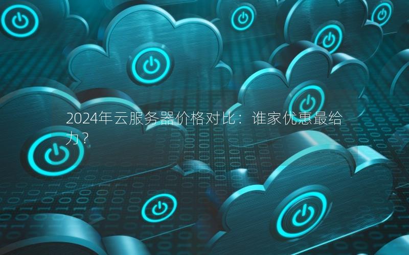 2024年云服务器价格对比：谁家优惠最给力？