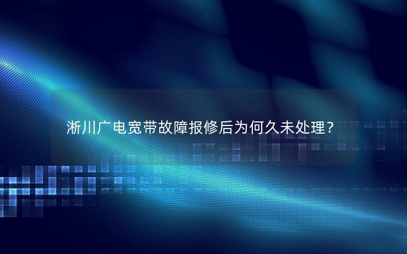 淅川广电宽带故障报修后为何久未处理？