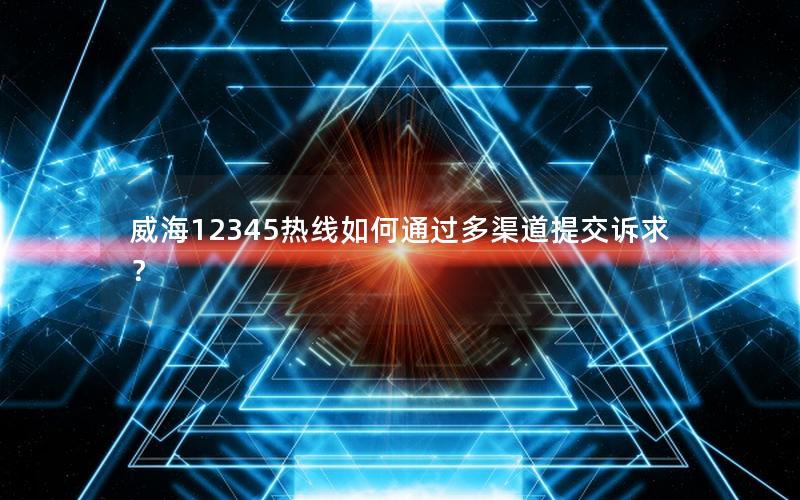 威海12345热线如何通过多渠道提交诉求？