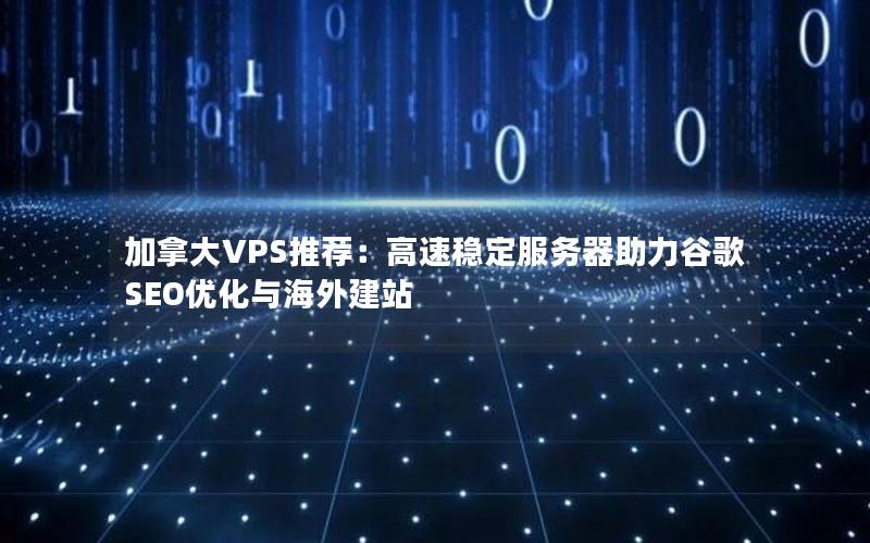 加拿大VPS推荐：高速稳定服务器助力谷歌SEO优化与海外建站