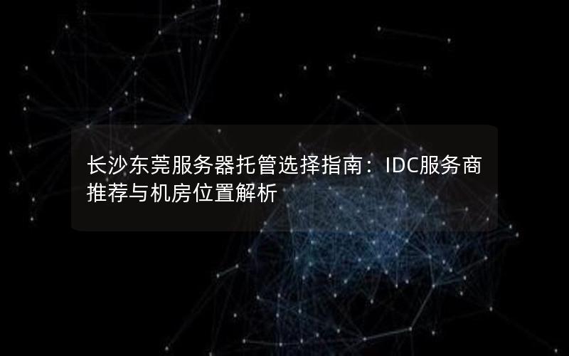 长沙东莞服务器托管选择指南：IDC服务商推荐与机房位置解析