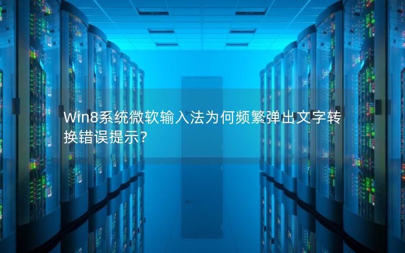 Win8系统微软输入法为何频繁弹出文字转换错误提示？