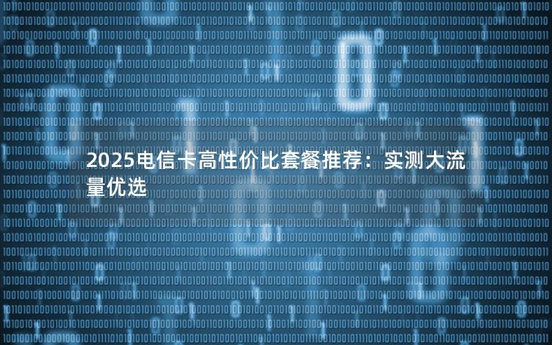 2025电信卡高性价比套餐推荐：实测大流量优选