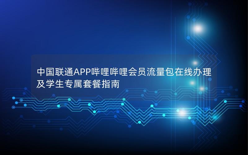 中国联通APP哔哩哔哩会员流量包在线办理及学生专属套餐指南