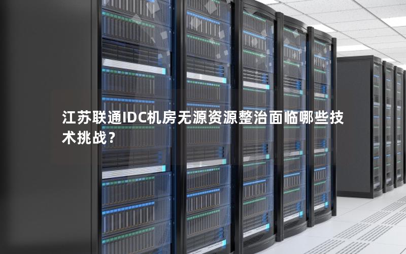 江苏联通IDC机房无源资源整治面临哪些技术挑战？