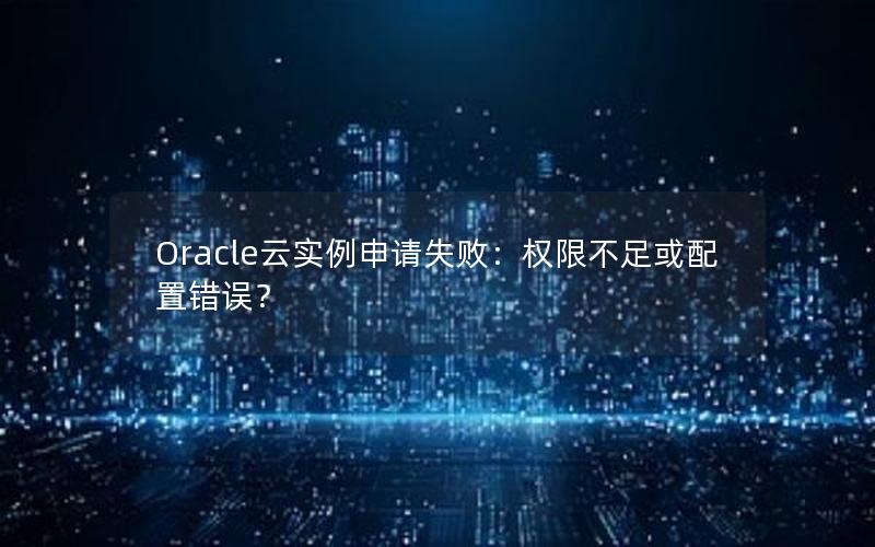 Oracle云实例申请失败：权限不足或配置错误？