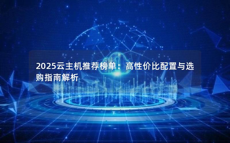 2025云主机推荐榜单：高性价比配置与选购指南解析