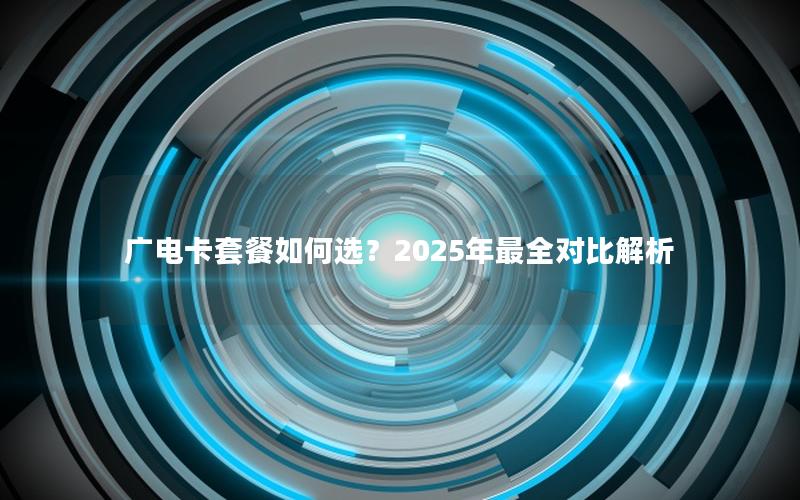 广电卡套餐如何选？2025年最全对比解析