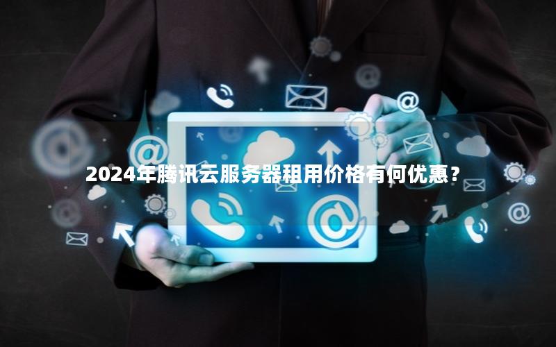 2024年腾讯云服务器租用价格有何优惠？