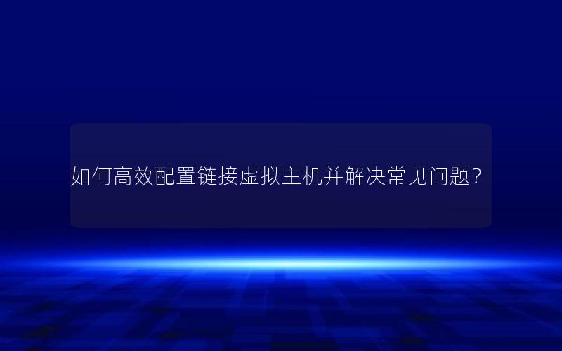 如何高效配置链接虚拟主机并解决常见问题？