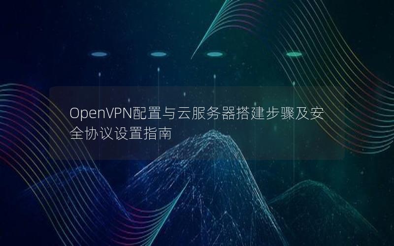 OpenVPN配置与云服务器搭建步骤及安全协议设置指南