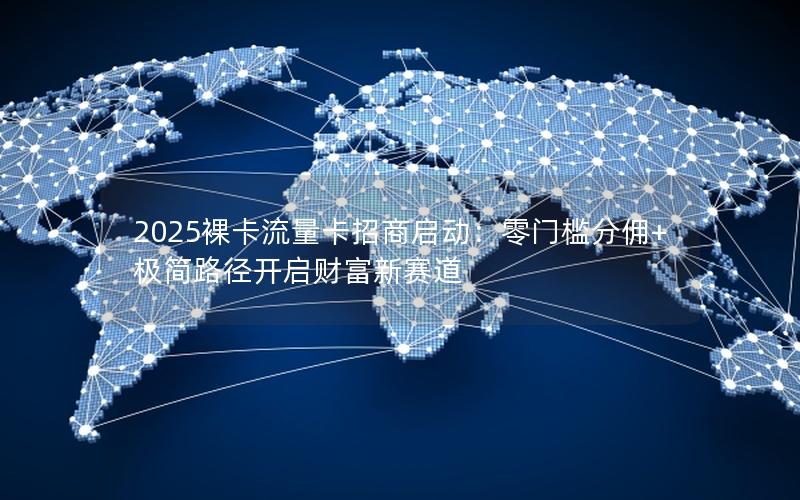 2025裸卡流量卡招商启动：零门槛分佣+极简路径开启财富新赛道