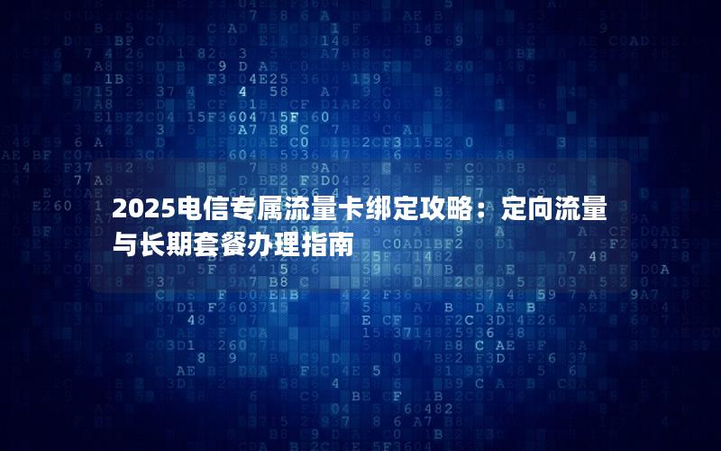 2025电信专属流量卡绑定攻略：定向流量与长期套餐办理指南