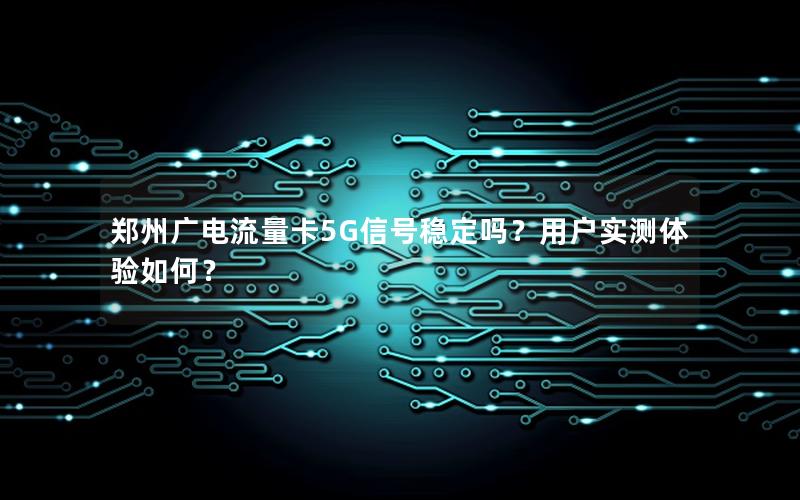 郑州广电流量卡5G信号稳定吗？用户实测体验如何？