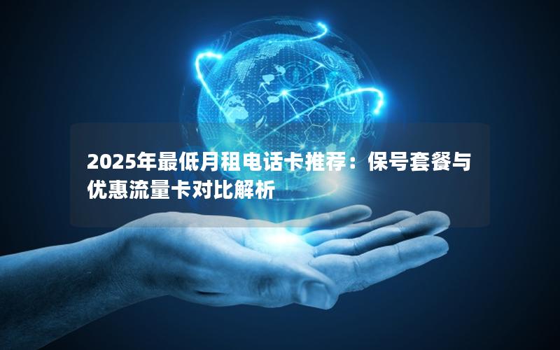 2025年最低月租电话卡推荐：保号套餐与优惠流量卡对比解析