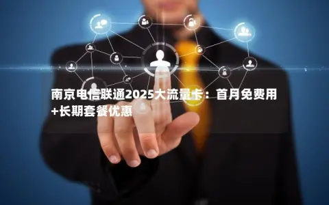 南京电信联通2025大流量卡：首月免费用+长期套餐优惠