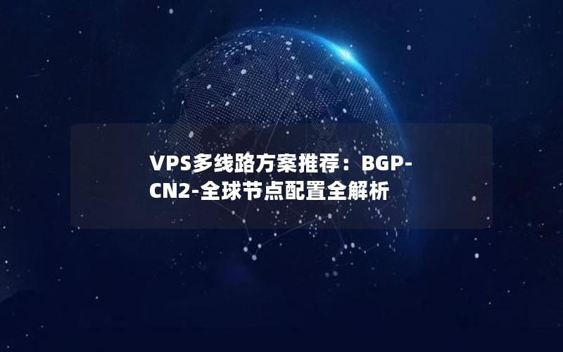 VPS多线路方案推荐：BGP-CN2-全球节点配置全解析