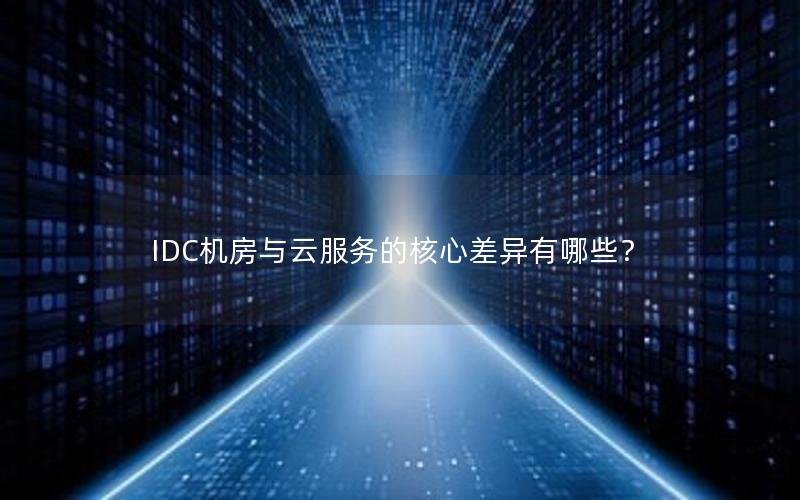 IDC机房与云服务的核心差异有哪些？