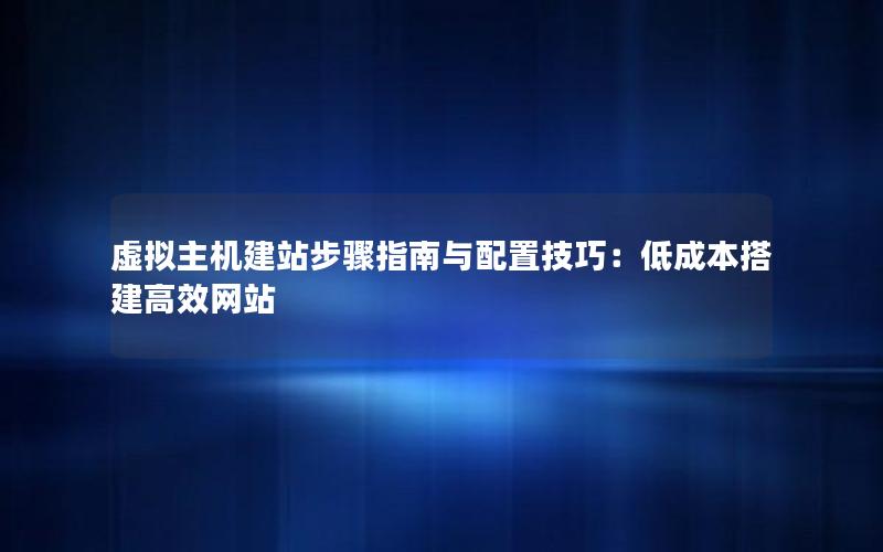 虚拟主机建站步骤指南与配置技巧：低成本搭建高效网站