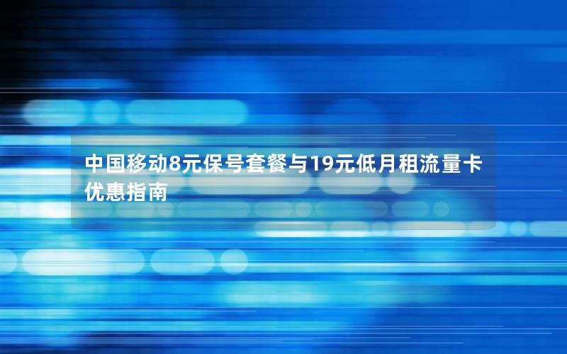 中国移动8元保号套餐与19元低月租流量卡优惠指南