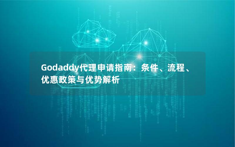 Godaddy代理申请指南：条件、流程、优惠政策与优势解析