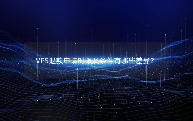 VPS退款申请时限及条件有哪些差异？