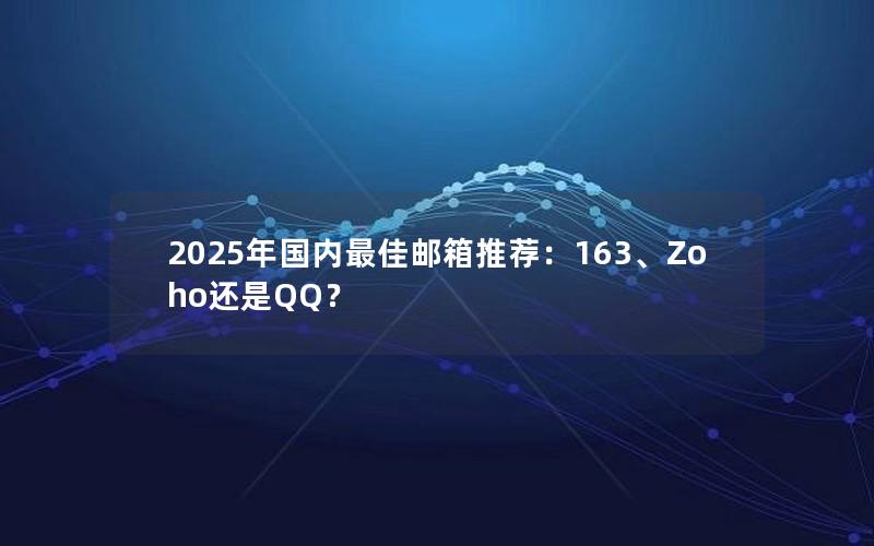 2025年国内最佳邮箱推荐：163、Zoho还是QQ？