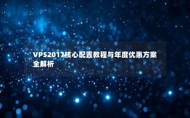 VPS2017核心配置教程与年度优惠方案全解析