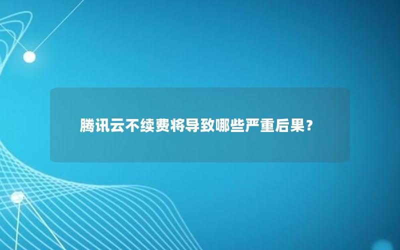 腾讯云不续费将导致哪些严重后果？