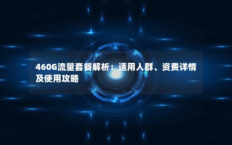 460G流量套餐解析：适用人群、资费详情及使用攻略