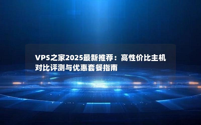 VPS之家2025最新推荐：高性价比主机对比评测与优惠套餐指南