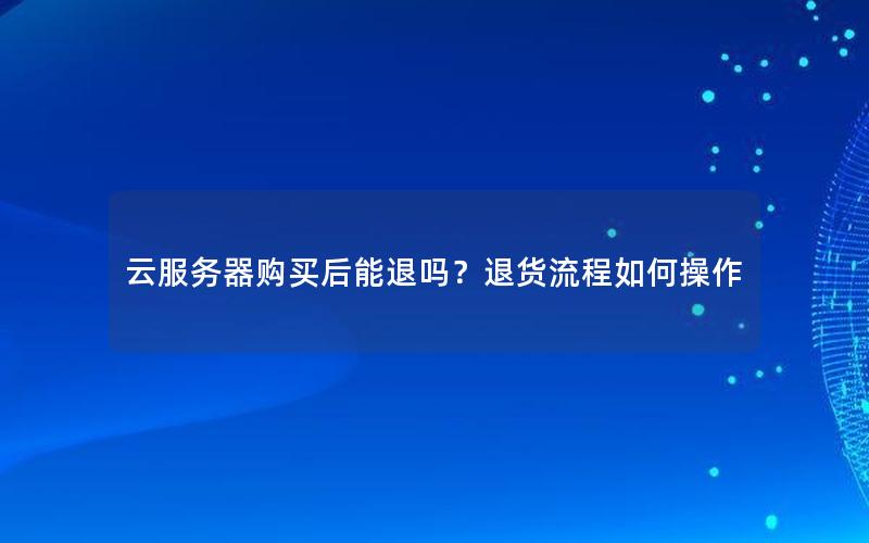 云服务器购买后能退吗？退货流程如何操作