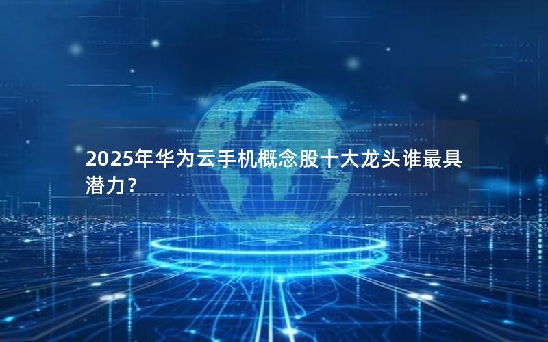 2025年华为云手机概念股十大龙头谁最具潜力？