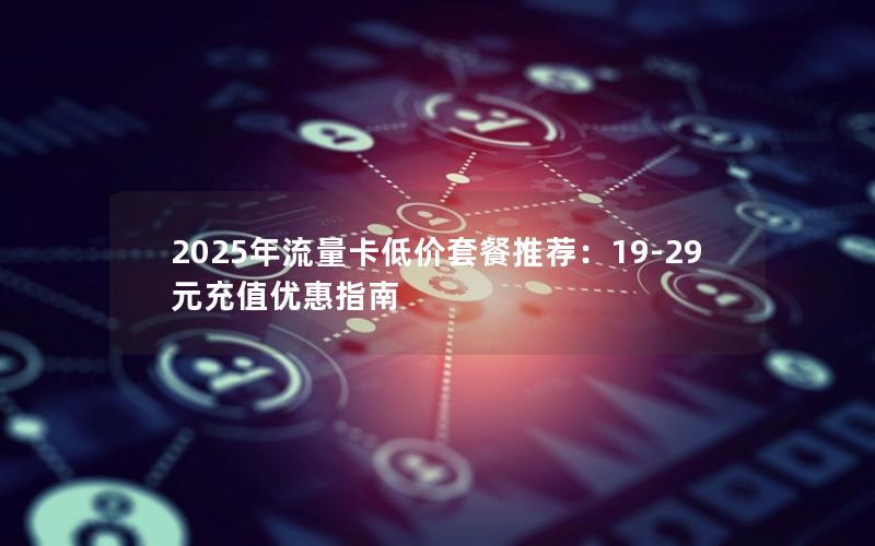 2025年流量卡低价套餐推荐：19-29元充值优惠指南