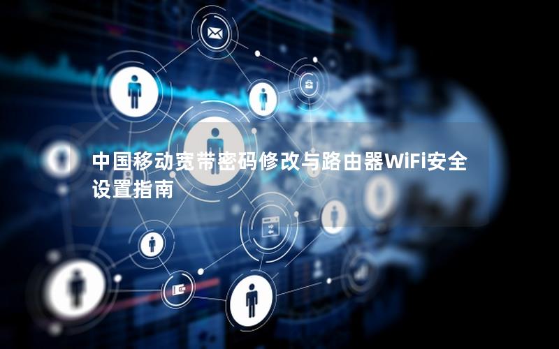 中国移动宽带密码修改与路由器WiFi安全设置指南