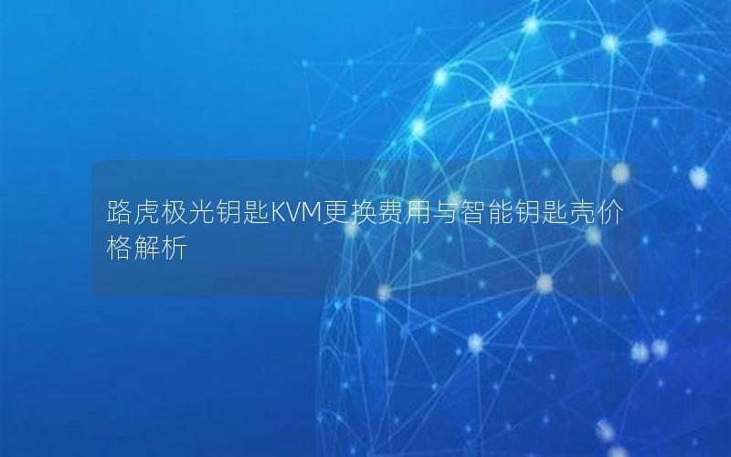 路虎极光钥匙KVM更换费用与智能钥匙壳价格解析