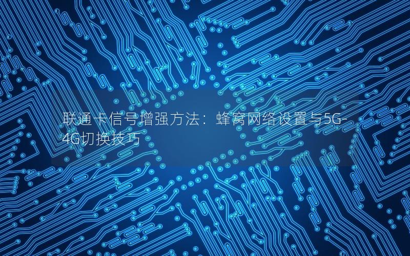 联通卡信号增强方法：蜂窝网络设置与5G-4G切换技巧