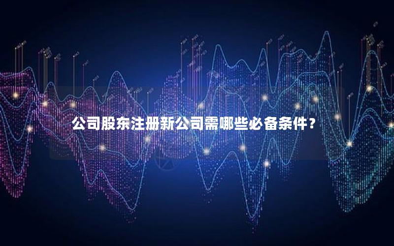 公司股东注册新公司需哪些必备条件？