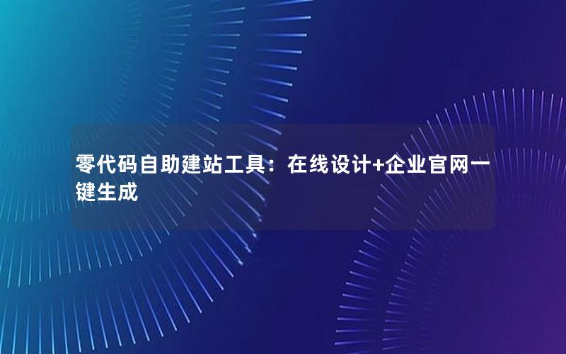 零代码自助建站工具：在线设计+企业官网一键生成