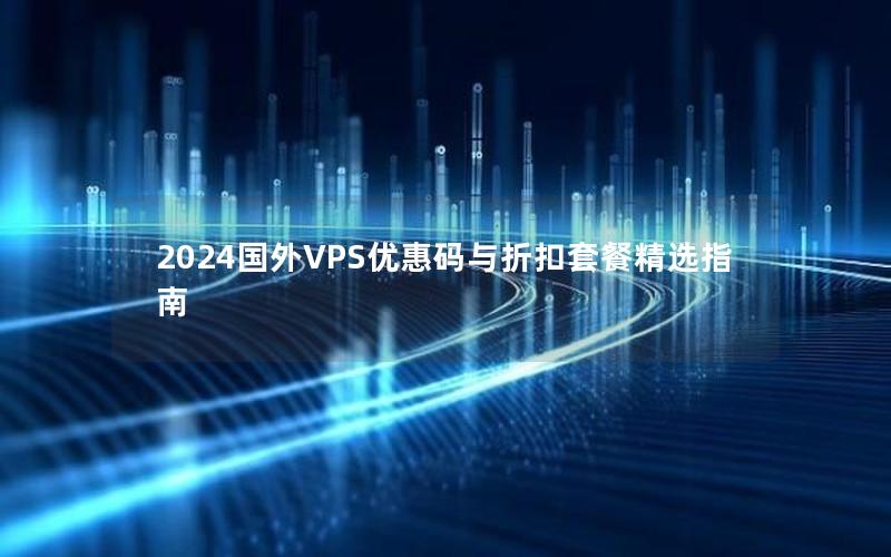 2024国外VPS优惠码与折扣套餐精选指南