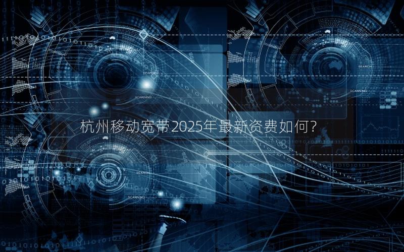 杭州移动宽带2025年最新资费如何？