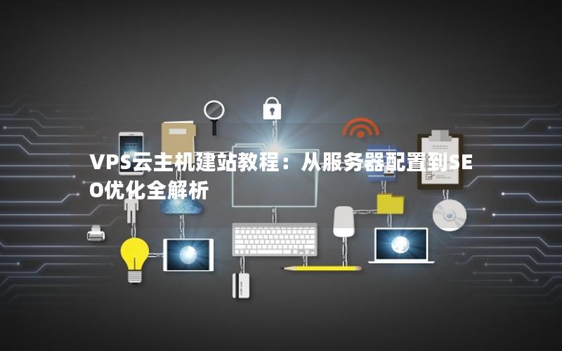 VPS云主机建站教程：从服务器配置到SEO优化全解析