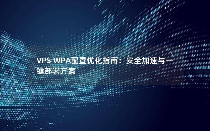 VPS WPA配置优化指南：安全加速与一键部署方案