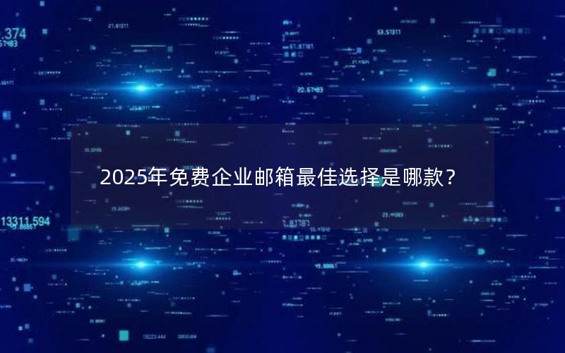 2025年免费企业邮箱最佳选择是哪款？