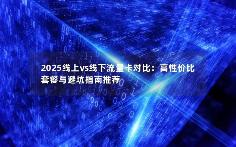 2025线上vs线下流量卡对比：高性价比套餐与避坑指南推荐