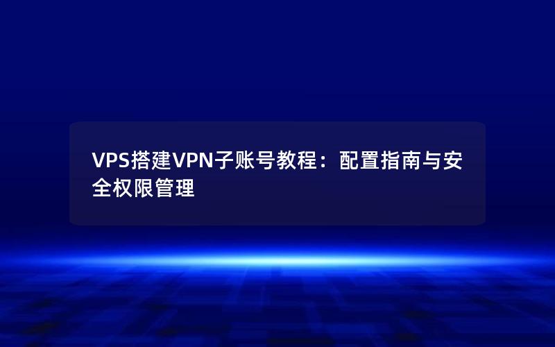 VPS搭建VPN子账号教程：配置指南与安全权限管理