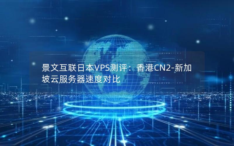 景文互联日本VPS测评：香港CN2-新加坡云服务器速度对比