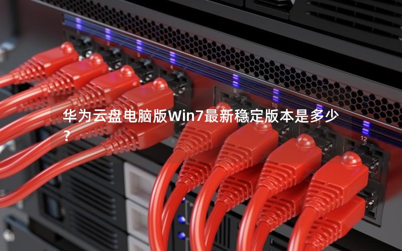 华为云盘电脑版Win7最新稳定版本是多少？